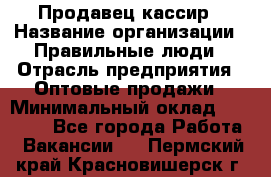 Продавец-кассир › Название организации ­ Правильные люди › Отрасль предприятия ­ Оптовые продажи › Минимальный оклад ­ 25 000 - Все города Работа » Вакансии   . Пермский край,Красновишерск г.